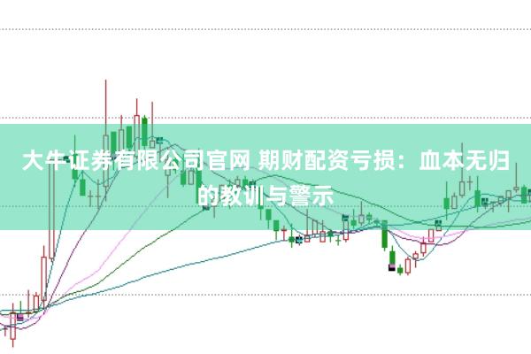 大牛证券有限公司官网 期财配资亏损：血本无归的教训与警示