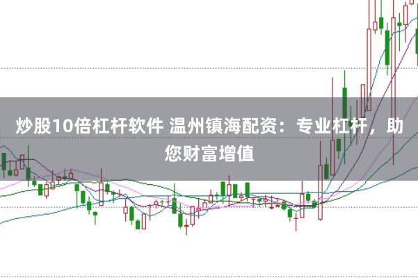 炒股10倍杠杆软件 温州镇海配资：专业杠杆，助您财富增值
