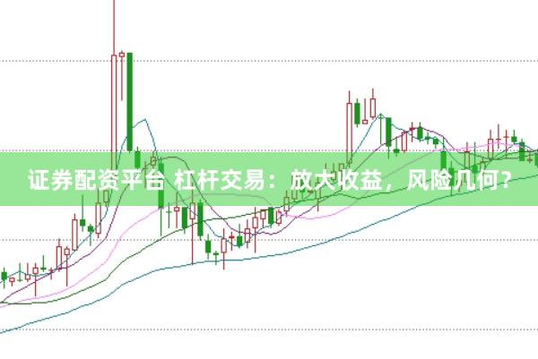 证券配资平台 杠杆交易：放大收益，风险几何？