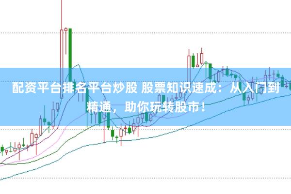 配资平台排名平台炒股 股票知识速成：从入门到精通，助你玩转股市！