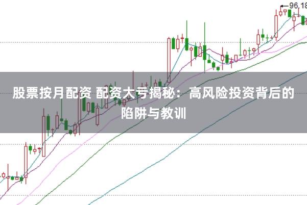 股票按月配资 配资大亏揭秘：高风险投资背后的陷阱与教训