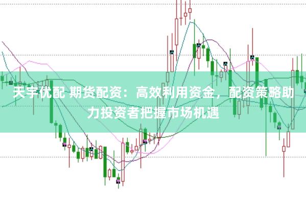 天宇优配 期货配资：高效利用资金，配资策略助力投资者把握市场机遇