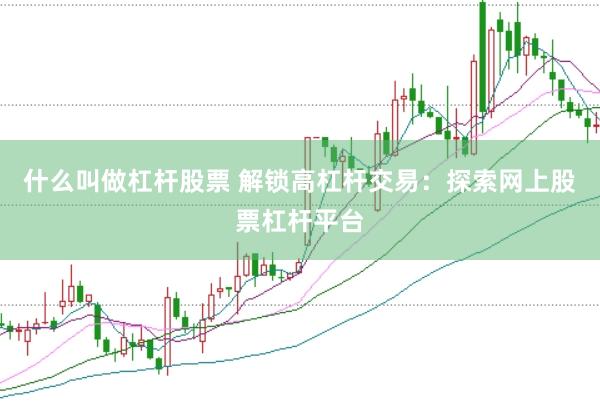 什么叫做杠杆股票 解锁高杠杆交易：探索网上股票杠杆平台