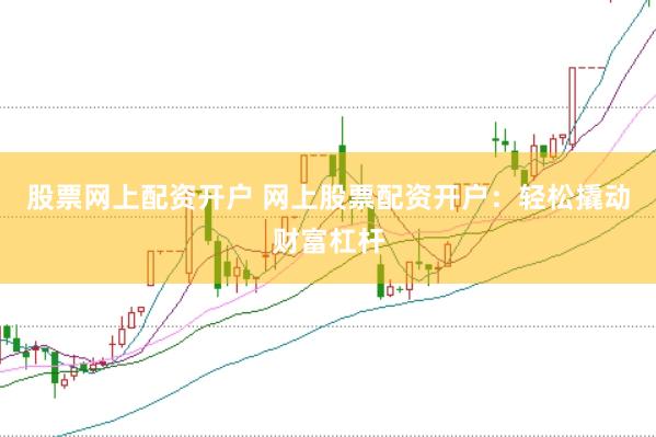 股票网上配资开户 网上股票配资开户：轻松撬动财富杠杆