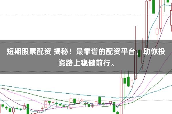 短期股票配资 揭秘！最靠谱的配资平台，助你投资路上稳健前行。