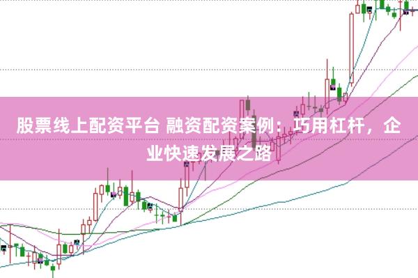 股票线上配资平台 融资配资案例：巧用杠杆，企业快速发展之路