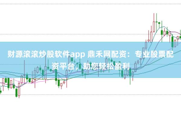 财源滚滚炒股软件app 鼎禾网配资：专业股票配资平台，助您轻松盈利