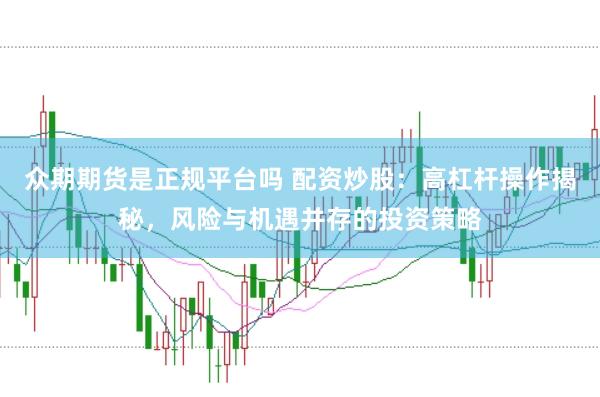 众期期货是正规平台吗 配资炒股：高杠杆操作揭秘，风险与机遇并存的投资策略