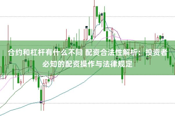 合约和杠杆有什么不同 配资合法性解析：投资者必知的配资操作与法律规定