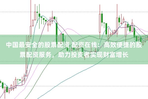 中国最安全的股票配资 配资在线：高效便捷的股票配资服务，助力投资者实现财富增长