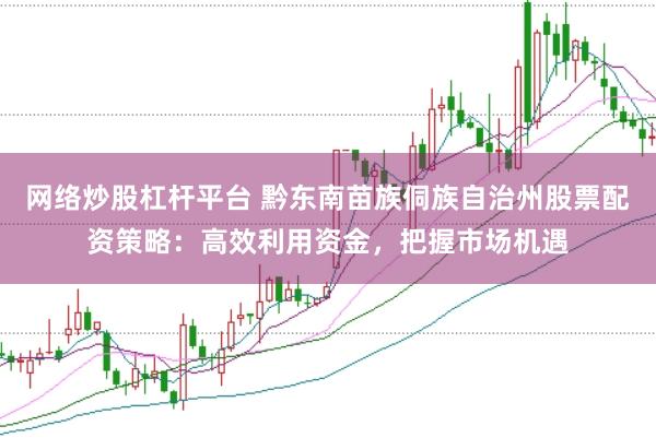 网络炒股杠杆平台 黔东南苗族侗族自治州股票配资策略：高效利用资金，把握市场机遇
