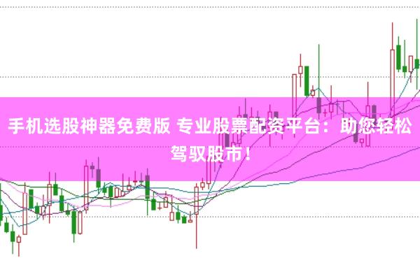手机选股神器免费版 专业股票配资平台：助您轻松驾驭股市！
