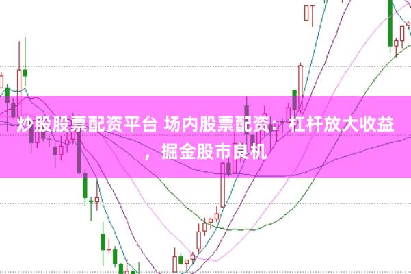 炒股股票配资平台 场内股票配资：杠杆放大收益，掘金股市良机