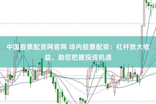 中国股票配资网官网 场内股票配资：杠杆放大收益，助您把握投资机遇