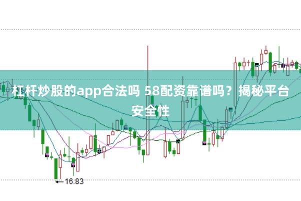 杠杆炒股的app合法吗 58配资靠谱吗？揭秘平台安全性