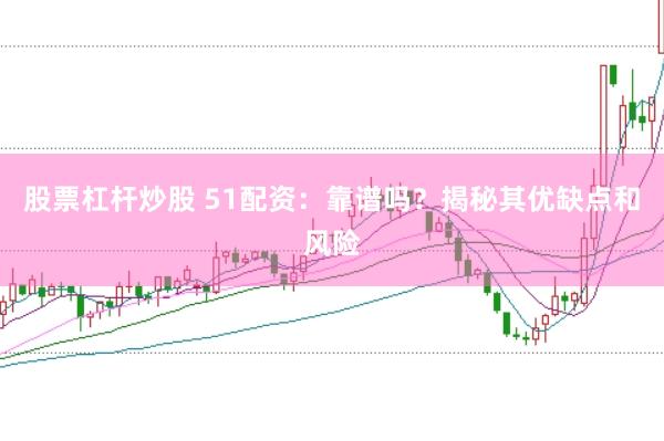 股票杠杆炒股 51配资：靠谱吗？揭秘其优缺点和风险