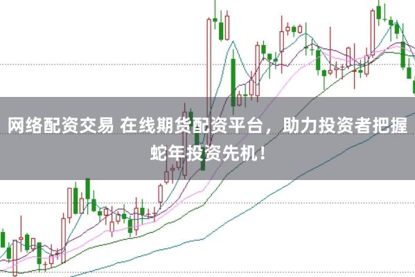 网络配资交易 在线期货配资平台，助力投资者把握蛇年投资先机！