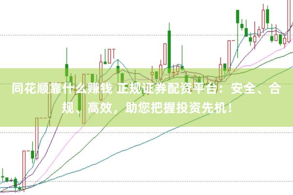 同花顺靠什么赚钱 正规证券配资平台：安全、合规、高效，助您把握投资先机！