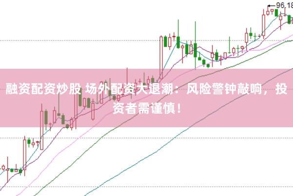 融资配资炒股 场外配资大退潮：风险警钟敲响，投资者需谨慎！