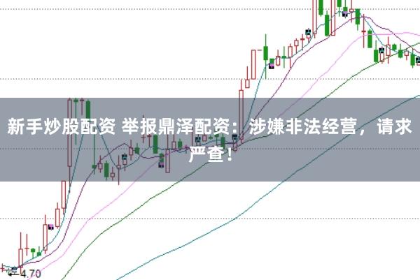 新手炒股配资 举报鼎泽配资：涉嫌非法经营，请求严查！