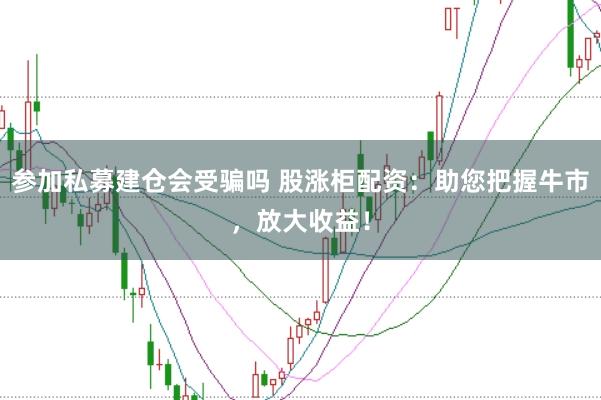 参加私募建仓会受骗吗 股涨柜配资：助您把握牛市，放大收益！