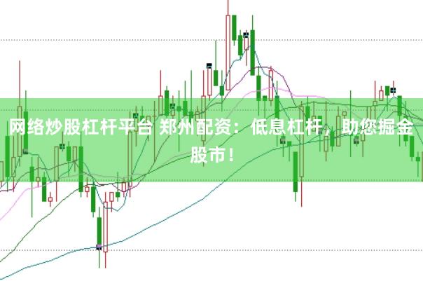 网络炒股杠杆平台 郑州配资：低息杠杆，助您掘金股市！