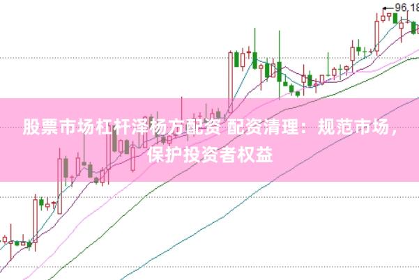 股票市场杠杆泽杨方配资 配资清理：规范市场，保护投资者权益