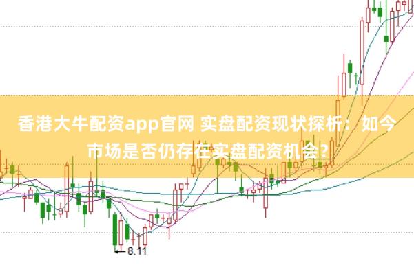 香港大牛配资app官网 实盘配资现状探析：如今市场是否仍存在实盘配资机会？