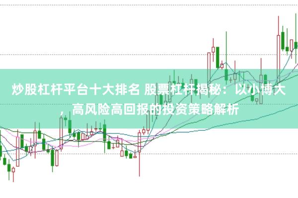 炒股杠杆平台十大排名 股票杠杆揭秘：以小博大，高风险高回报的投资策略解析