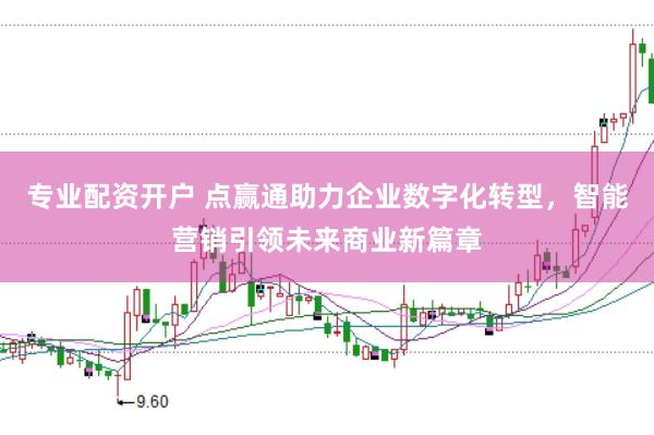 专业配资开户 点赢通助力企业数字化转型，智能营销引领未来商业新篇章