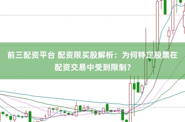 前三配资平台 配资限买股解析：为何特定股票在配资交易中受到限制？