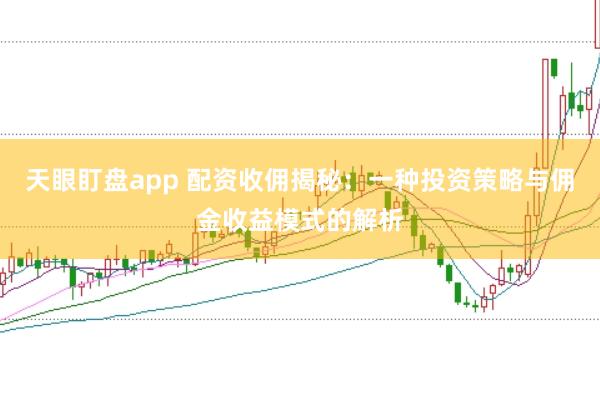 天眼盯盘app 配资收佣揭秘：一种投资策略与佣金收益模式的解析