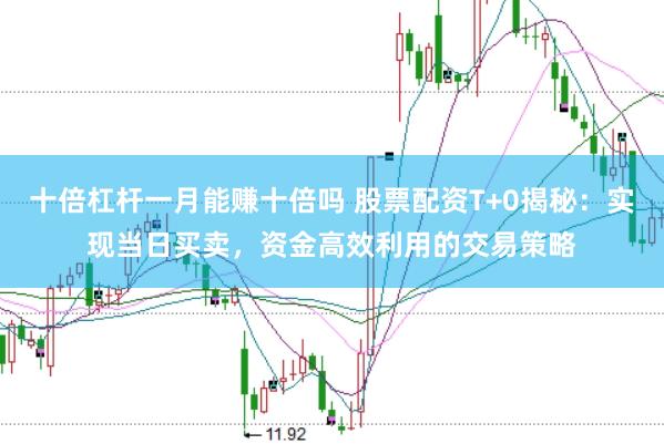 十倍杠杆一月能赚十倍吗 股票配资T+0揭秘：实现当日买卖，资金高效利用的交易策略
