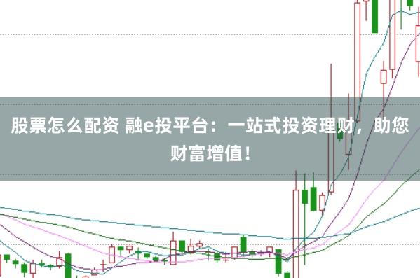 股票怎么配资 融e投平台：一站式投资理财，助您财富增值！