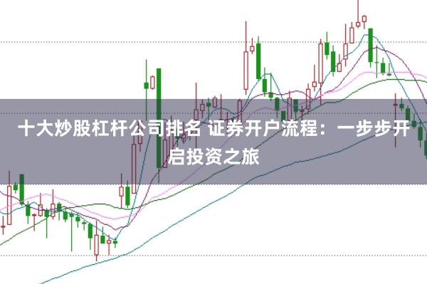 十大炒股杠杆公司排名 证券开户流程：一步步开启投资之旅