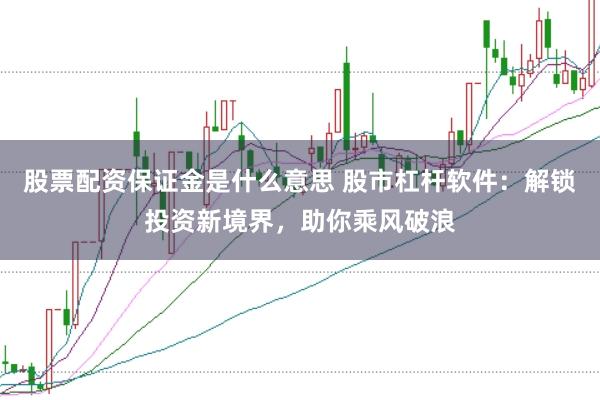 股票配资保证金是什么意思 股市杠杆软件：解锁投资新境界，助你乘风破浪