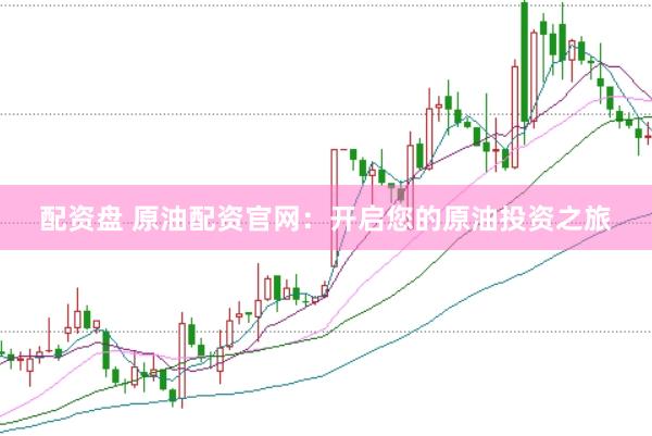 配资盘 原油配资官网：开启您的原油投资之旅