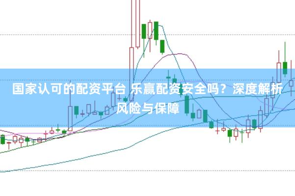 国家认可的配资平台 乐赢配资安全吗？深度解析风险与保障