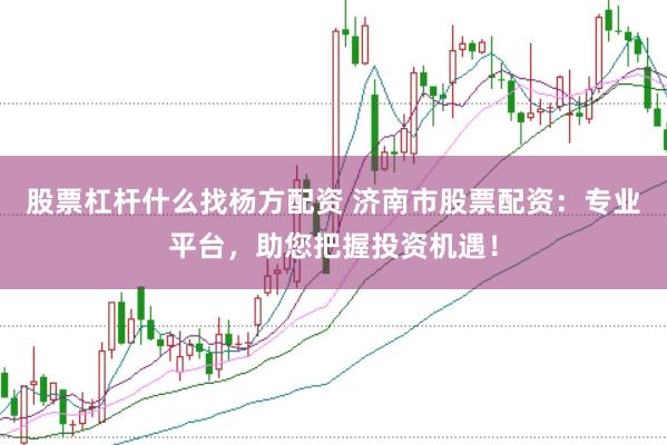 股票杠杆什么找杨方配资 济南市股票配资：专业平台，助您把握投资机遇！
