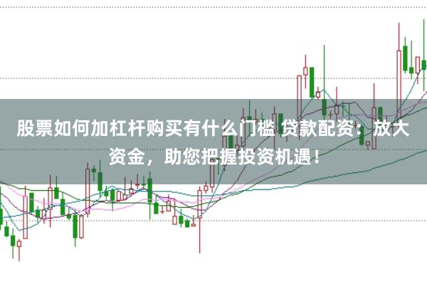 股票如何加杠杆购买有什么门槛 贷款配资：放大资金，助您把握投资机遇！