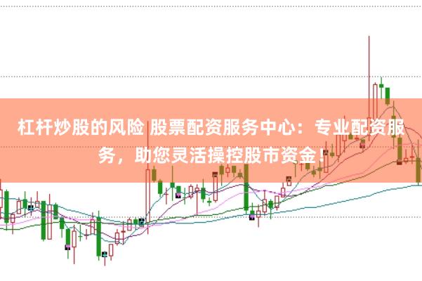 杠杆炒股的风险 股票配资服务中心：专业配资服务，助您灵活操控股市资金！