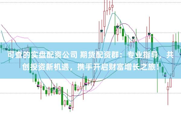 可查的实盘配资公司 期货配资群：专业指导，共创投资新机遇，携手开启财富增长之旅！