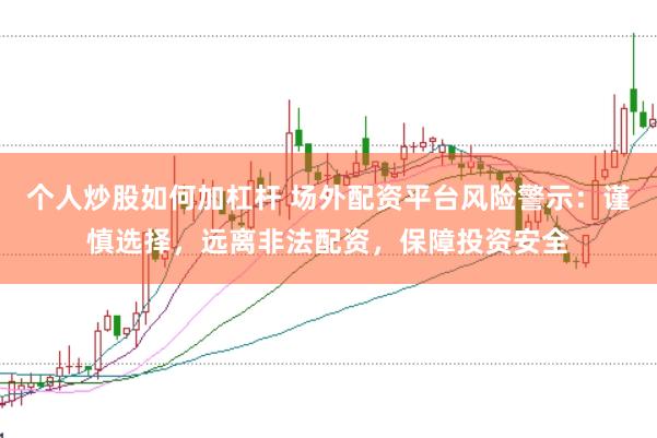 个人炒股如何加杠杆 场外配资平台风险警示：谨慎选择，远离非法配资，保障投资安全