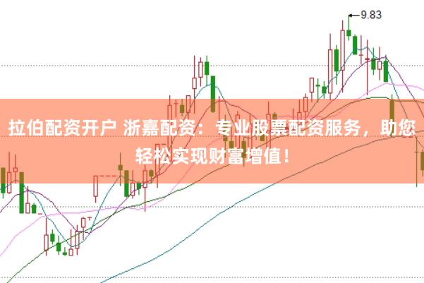 拉伯配资开户 浙嘉配资：专业股票配资服务，助您轻松实现财富增值！