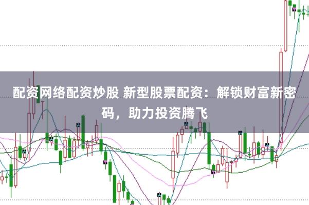 配资网络配资炒股 新型股票配资:解锁财富新密码,助力投资腾飞
