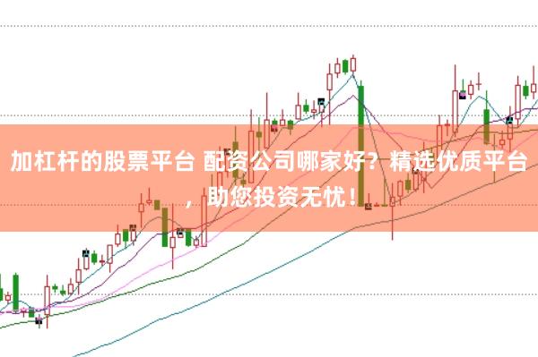 加杠杆的股票平台 配资公司哪家好?精选优质平台,助您投资无忧!