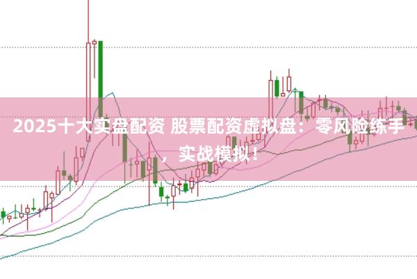2025十大实盘配资 股票配资虚拟盘:零风险练手,实战模拟!