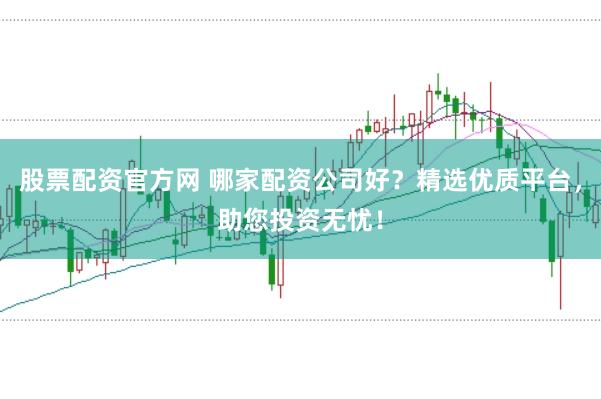股票配资官方网 哪家配资公司好?精选优质平台,助您投资无忧!