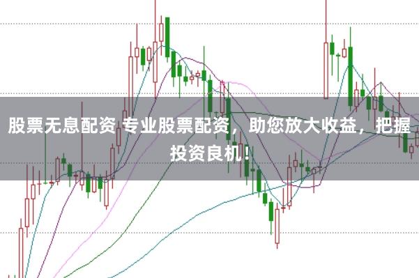 股票无息配资 专业股票配资,助您放大收益,把握投资良机!