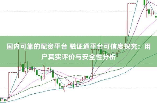 国内可靠的配资平台 融证通平台可信度探究：用户真实评价与安全性分析